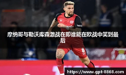摩纳哥与勒沃库森激战在即谁能在欧战中笑到最后